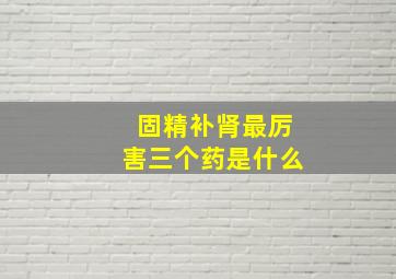 固精补肾最厉害三个药是什么