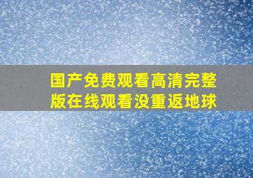 国产免费观看高清完整版在线观看没重返地球