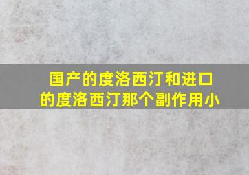 国产的度洛西汀和进口的度洛西汀那个副作用小