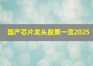 国产芯片龙头股票一览2025