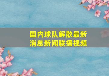 国内球队解散最新消息新闻联播视频