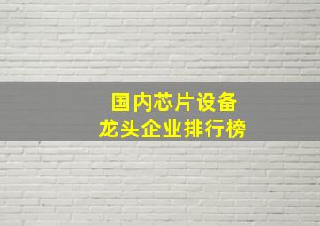 国内芯片设备龙头企业排行榜