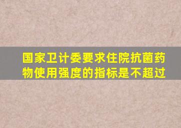 国家卫计委要求住院抗菌药物使用强度的指标是不超过