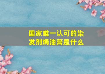 国家唯一认可的染发剂焗油膏是什么