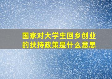 国家对大学生回乡创业的扶持政策是什么意思