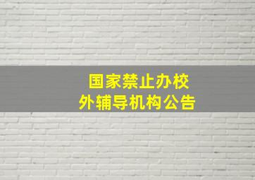 国家禁止办校外辅导机构公告