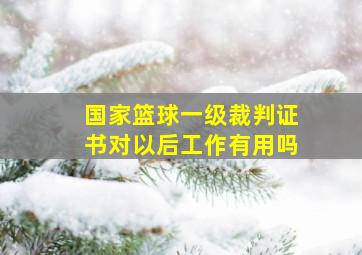 国家篮球一级裁判证书对以后工作有用吗