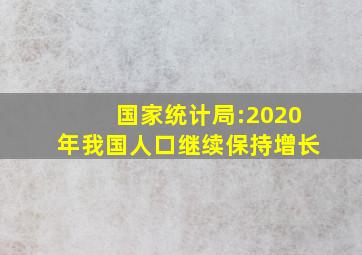 国家统计局:2020年我国人口继续保持增长