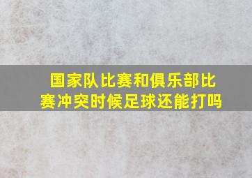 国家队比赛和俱乐部比赛冲突时候足球还能打吗