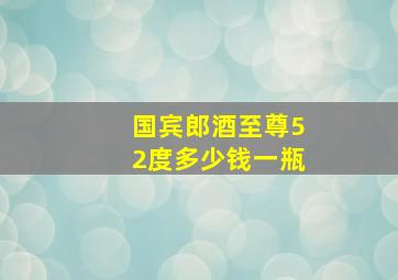 国宾郎酒至尊52度多少钱一瓶