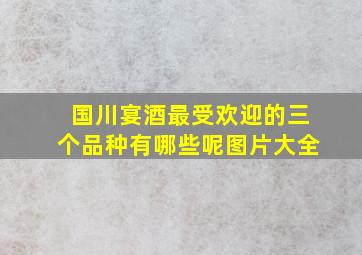 国川宴酒最受欢迎的三个品种有哪些呢图片大全