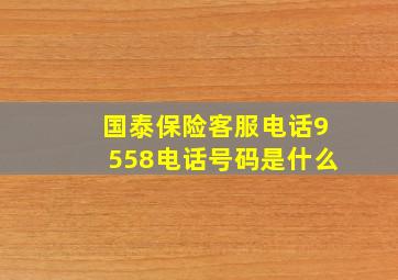 国泰保险客服电话9558电话号码是什么