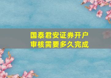 国泰君安证券开户审核需要多久完成