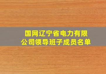 国网辽宁省电力有限公司领导班子成员名单