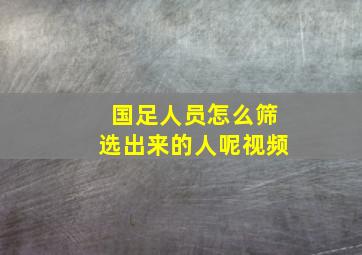 国足人员怎么筛选出来的人呢视频