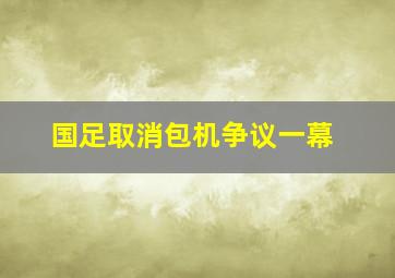 国足取消包机争议一幕