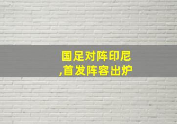 国足对阵印尼,首发阵容出炉