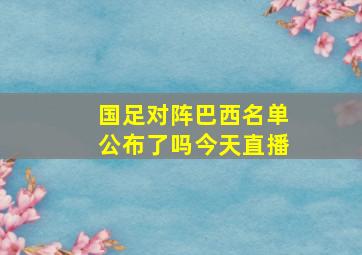 国足对阵巴西名单公布了吗今天直播