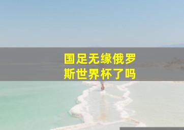 国足无缘俄罗斯世界杯了吗