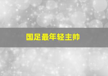 国足最年轻主帅