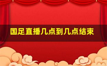 国足直播几点到几点结束