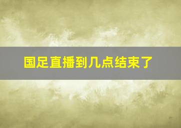 国足直播到几点结束了