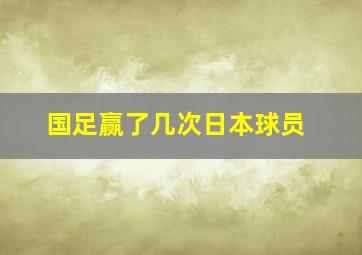 国足赢了几次日本球员