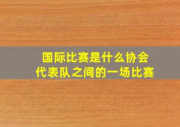 国际比赛是什么协会代表队之间的一场比赛