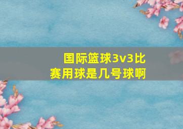 国际篮球3v3比赛用球是几号球啊