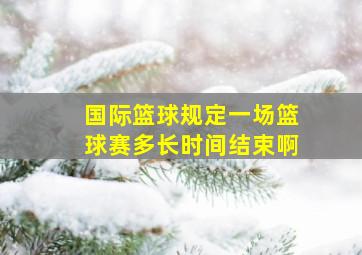 国际篮球规定一场篮球赛多长时间结束啊