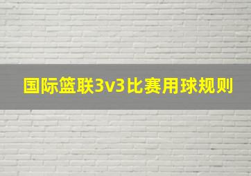 国际篮联3v3比赛用球规则