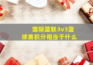 国际篮联3v3篮球赛积分相当于什么