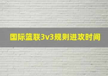 国际篮联3v3规则进攻时间