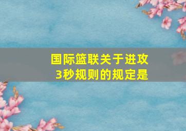 国际篮联关于进攻3秒规则的规定是