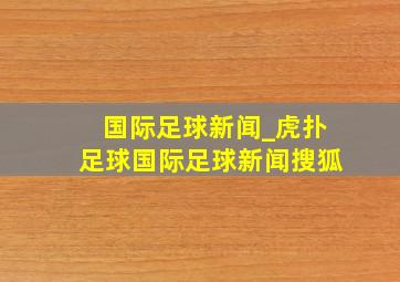 国际足球新闻_虎扑足球国际足球新闻搜狐