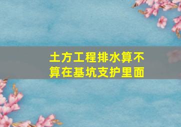 土方工程排水算不算在基坑支护里面