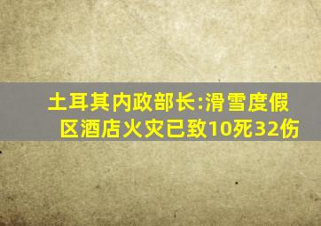 土耳其内政部长:滑雪度假区酒店火灾已致10死32伤