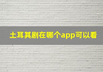 土耳其剧在哪个app可以看