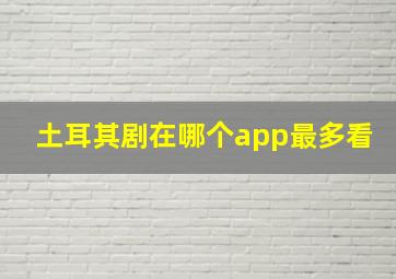 土耳其剧在哪个app最多看