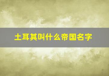 土耳其叫什么帝国名字