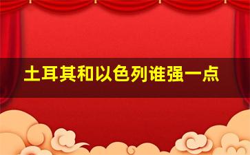 土耳其和以色列谁强一点