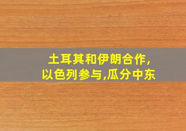 土耳其和伊朗合作,以色列参与,瓜分中东