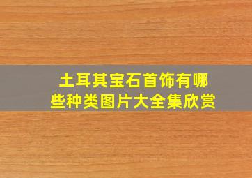 土耳其宝石首饰有哪些种类图片大全集欣赏