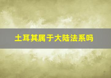 土耳其属于大陆法系吗