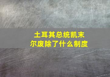 土耳其总统凯末尔废除了什么制度