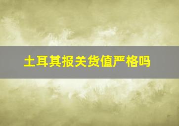 土耳其报关货值严格吗