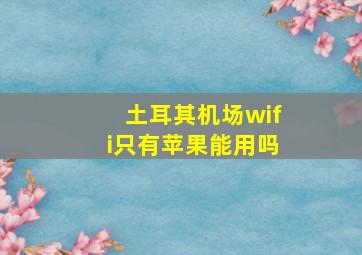 土耳其机场wifi只有苹果能用吗