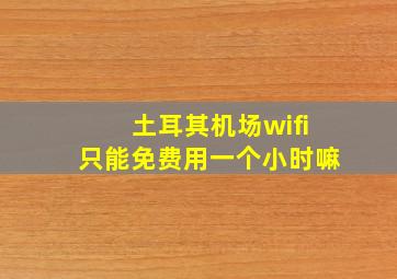 土耳其机场wifi只能免费用一个小时嘛