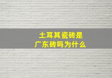 土耳其瓷砖是广东砖吗为什么