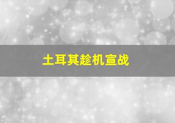 土耳其趁机宣战